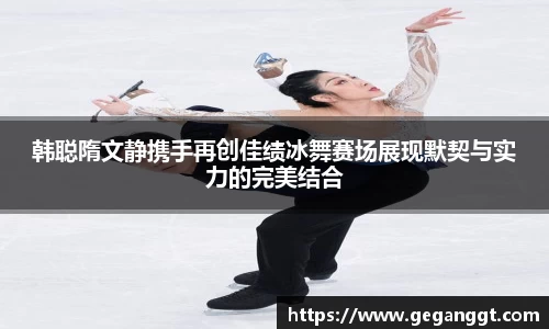 韩聪隋文静携手再创佳绩冰舞赛场展现默契与实力的完美结合