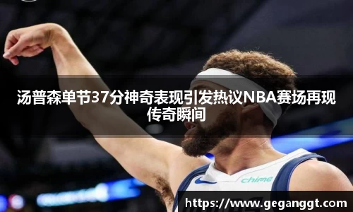 汤普森单节37分神奇表现引发热议NBA赛场再现传奇瞬间