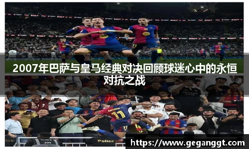 2007年巴萨与皇马经典对决回顾球迷心中的永恒对抗之战