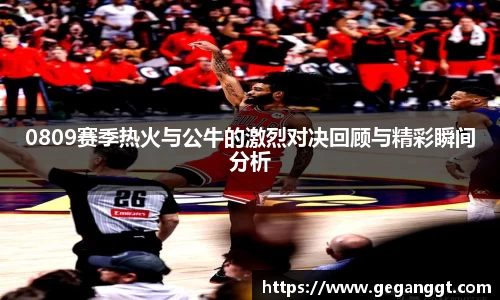 0809赛季热火与公牛的激烈对决回顾与精彩瞬间分析